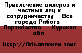 Привлечение дилеров и частных лиц к сотрудничеству. - Все города Работа » Партнёрство   . Курская обл.